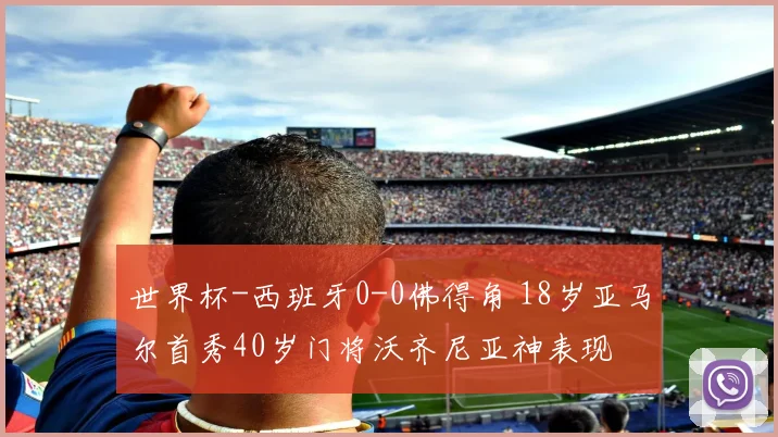 世界杯-西班牙0-0佛得角 18岁亚马尔首秀40岁门将沃齐尼亚神表现