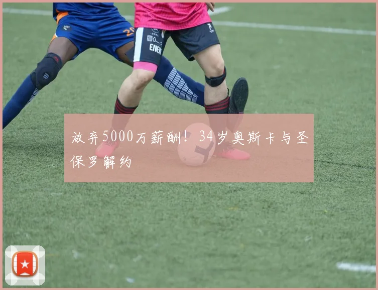 放弃5000万薪酬！34岁奥斯卡与圣保罗解约